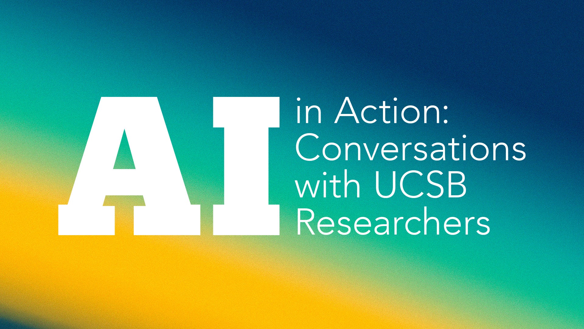 White title AI in Action: Conversations with UCSB Researchers over a yellow-green-blue gradient